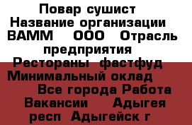 Повар-сушист › Название организации ­ ВАММ  , ООО › Отрасль предприятия ­ Рестораны, фастфуд › Минимальный оклад ­ 15 000 - Все города Работа » Вакансии   . Адыгея респ.,Адыгейск г.